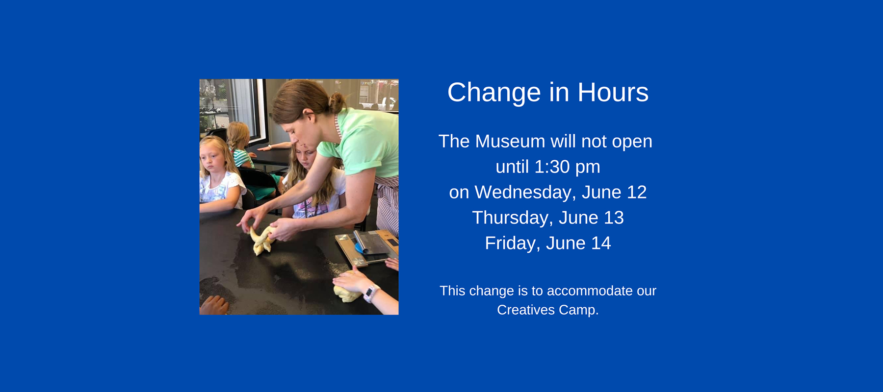 The museum will not open until 1:30 p.m. on Wednesday, June 12th; Thursday, June 13th; and Friday, June 14th. This change is to accommodate our Creatives Camp.