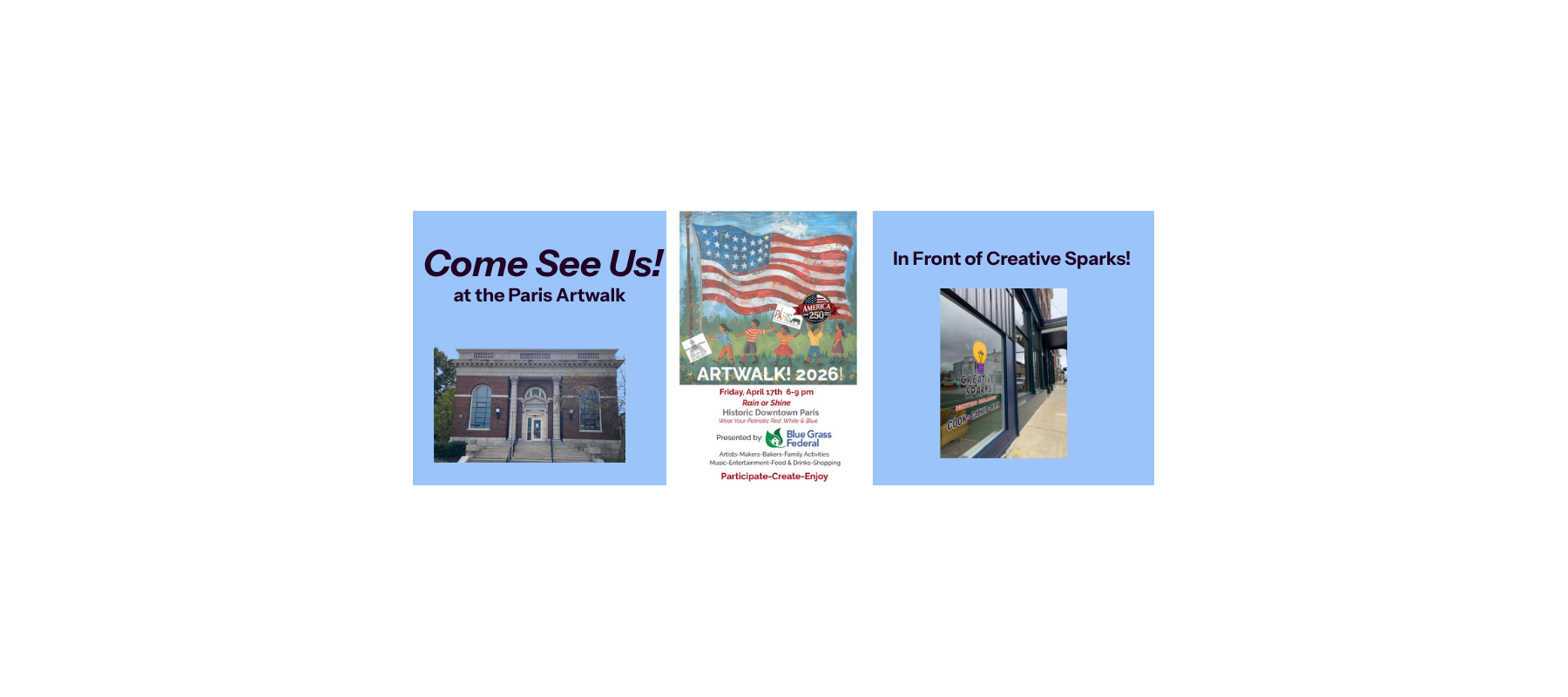 Come See Us! at the Paris ArtWalk in front of Creative Sparks. Friday April 17th Rain or Shine Historic Downtown Paris Wear your patriotic red, white, and blue. Presented by Blue Grass Federal. Artists - Makers - Family Activities - Music - Entertainment - Food & Drink - Shopping Participate - Create - Enjoy
