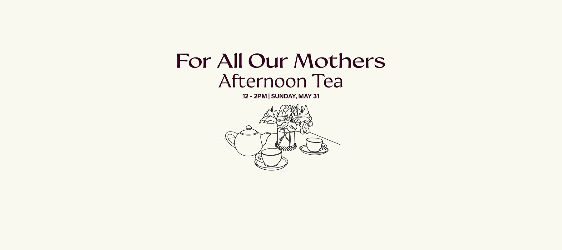 For All Our Mothers Afternoon Tea 12-2pm Sunday, May 31st...illustration of tabel setting with teapot, two teacups, and a floral arrangement.